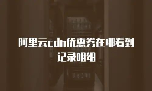 阿里云cdn优惠券在哪看到记录明细