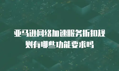 亚马逊网络加速服务折扣规则有哪些功能要求吗