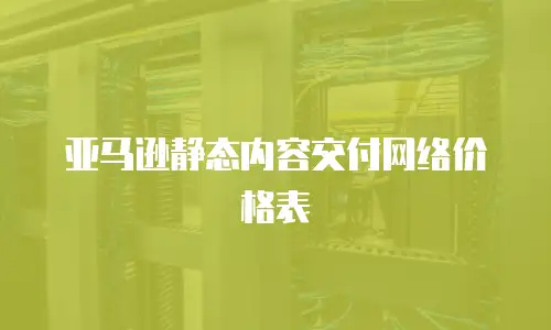 亚马逊静态内容交付网络价格表