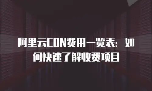阿里云CDN费用一览表：如何快速了解收费项目