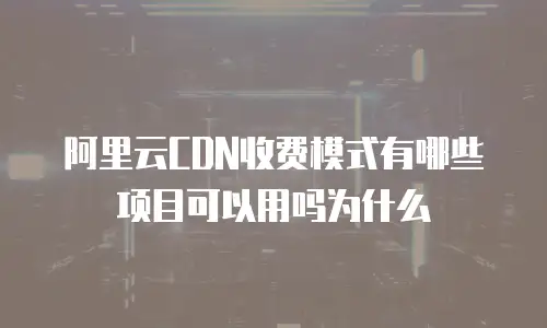 阿里云CDN收费模式有哪些项目可以用吗为什么