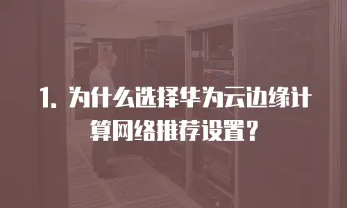 1. 为什么选择华为云边缘计算网络推荐设置？