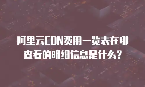 阿里云CDN费用一览表在哪查看的明细信息是什么？