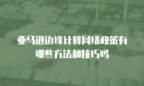 亚马逊边缘计算网络政策有哪些方法和技巧吗