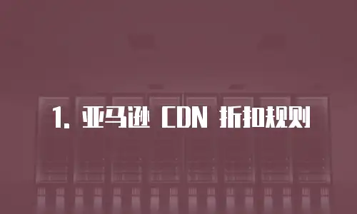 1. 亚马逊 CDN 折扣规则