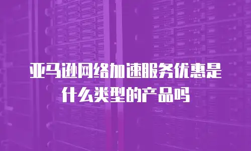 亚马逊网络加速服务优惠是什么类型的产品吗