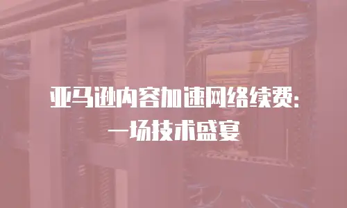 亚马逊内容加速网络续费：一场技术盛宴