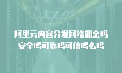 阿里云内容分发网络佣金吗安全吗可靠吗可信吗么吗