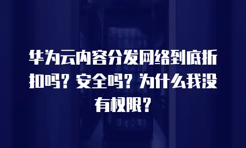 华为云内容分发网络到底折扣吗？安全吗？为什么我没有权限？