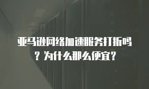 亚马逊网络加速服务打折吗？为什么那么便宜？