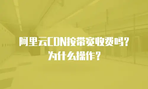 阿里云CDN按带宽收费吗？为什么操作？
