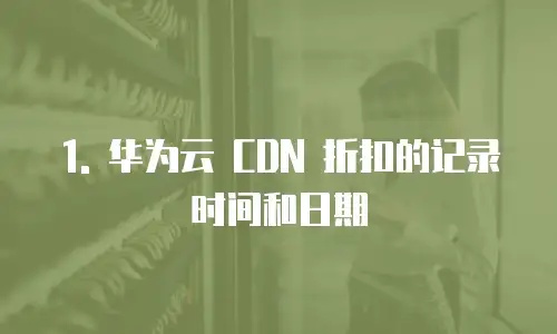 1. 华为云 CDN 折扣的记录时间和日期