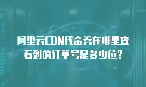 阿里云CDN代金券在哪里查看到的订单号是多少位？