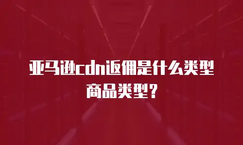 亚马逊cdn返佣是什么类型商品类型？