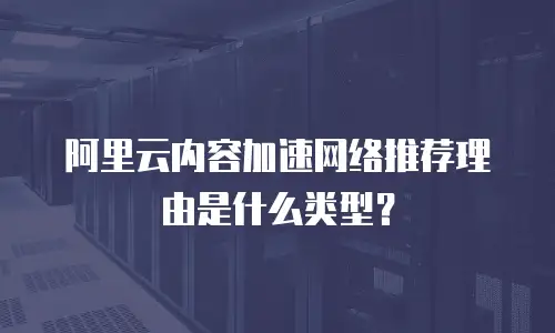 阿里云内容加速网络推荐理由是什么类型？