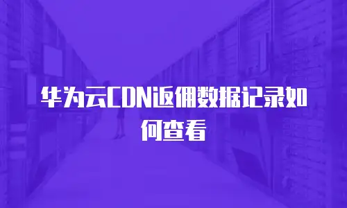 华为云CDN返佣数据记录如何查看