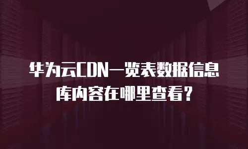 华为云CDN一览表数据信息库内容在哪里查看？