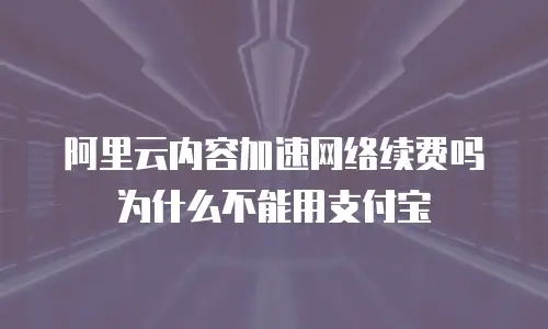 阿里云内容加速网络续费吗为什么不能用支付宝