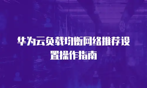 华为云负载均衡网络推荐设置操作指南