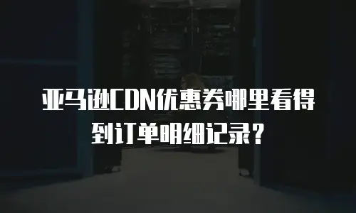 亚马逊CDN优惠券哪里看得到订单明细记录？