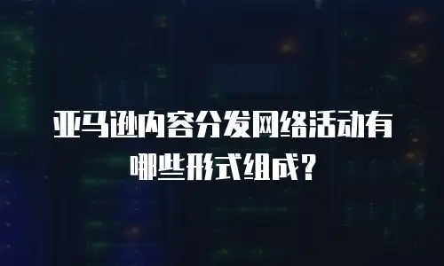 亚马逊内容分发网络活动有哪些形式组成？