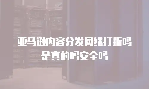 亚马逊内容分发网络打折吗是真的吗安全吗