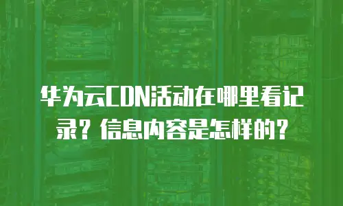 华为云CDN活动在哪里看记录？信息内容是怎样的？