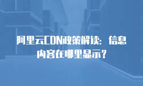 阿里云CDN政策解读：信息内容在哪里显示？