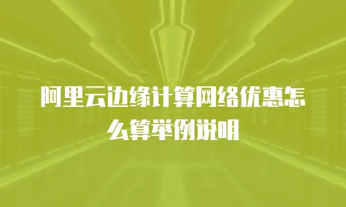 阿里云边缘计算网络优惠怎么算举例说明