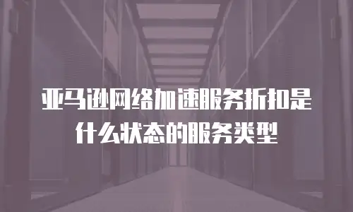 亚马逊网络加速服务折扣是什么状态的服务类型