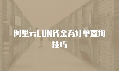阿里云CDN代金券订单查询技巧