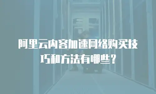 阿里云内容加速网络购买技巧和方法有哪些？