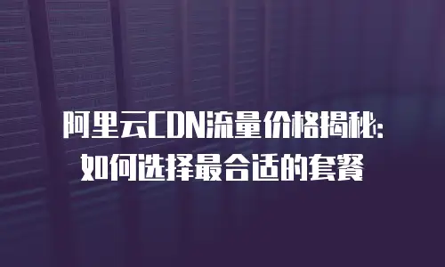 阿里云CDN流量价格揭秘：如何选择最合适的套餐