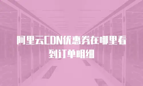 阿里云CDN优惠券在哪里看到订单明细