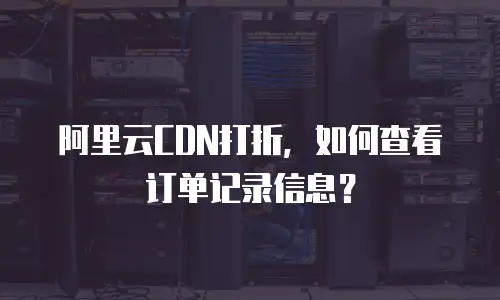 阿里云CDN打折，如何查看订单记录信息？