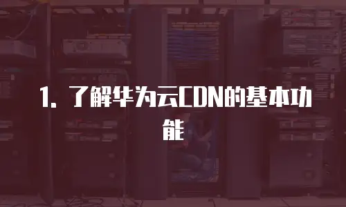 1. 了解华为云CDN的基本功能