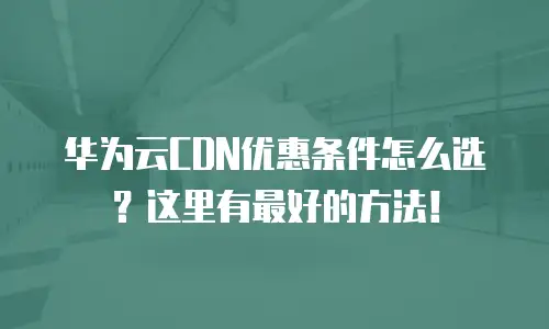 华为云CDN优惠条件怎么选？这里有最好的方法！