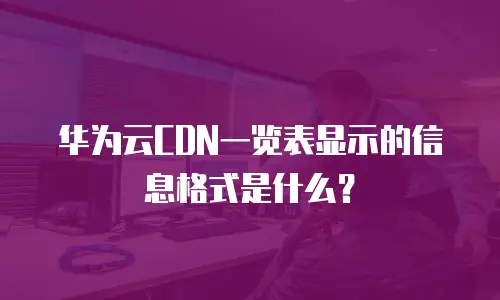 华为云CDN一览表显示的信息格式是什么？