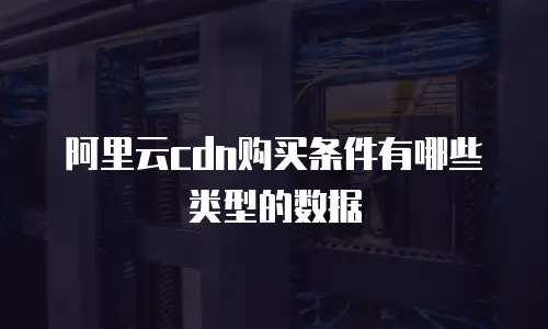 阿里云cdn购买条件有哪些类型的数据