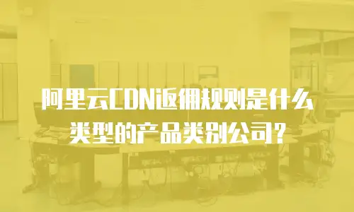 阿里云CDN返佣规则是什么类型的产品类别公司？