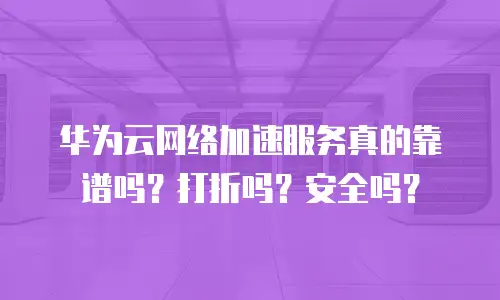 华为云网络加速服务真的靠谱吗？打折吗？安全吗？