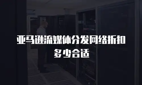亚马逊流媒体分发网络折扣多少合适