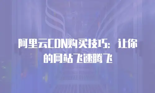 阿里云CDN购买技巧：让你的网站飞速腾飞
