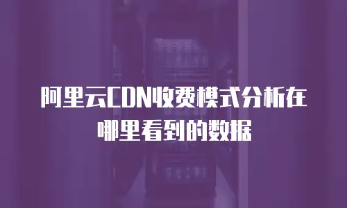 阿里云CDN收费模式分析在哪里看到的数据
