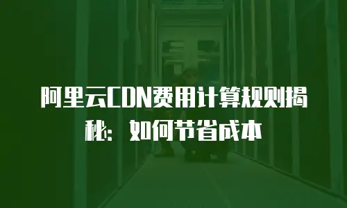 阿里云CDN费用计算规则揭秘：如何节省成本