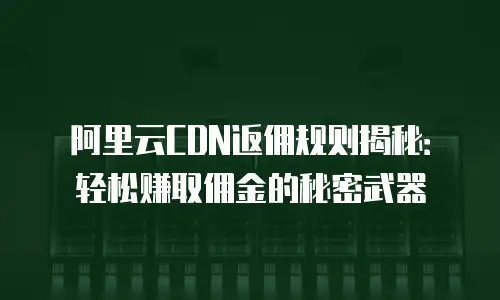 阿里云CDN返佣规则揭秘：轻松赚取佣金的秘密武器