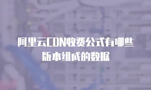 阿里云CDN收费公式有哪些版本组成的数据