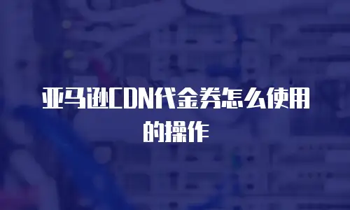 亚马逊CDN代金券怎么使用的操作