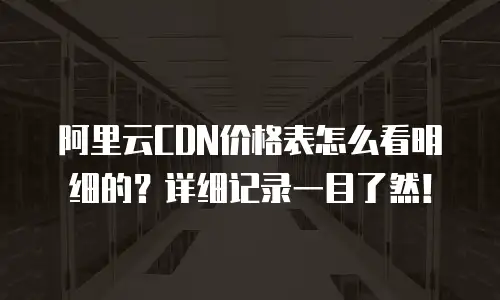 阿里云CDN价格表怎么看明细的？详细记录一目了然！