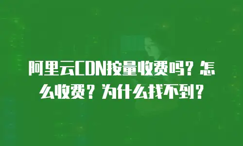 阿里云CDN按量收费吗？怎么收费？为什么找不到？